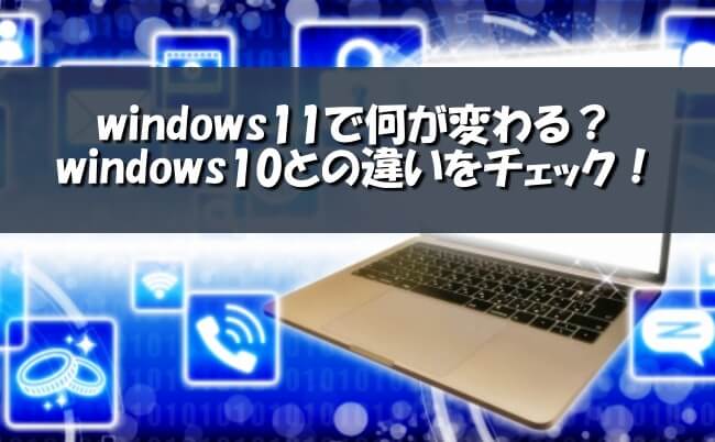 windows11で何が変わる？windows10との違いをチェック！