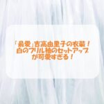 「最愛」吉高由里子の衣装！白のフリル袖のセットアップが可愛すぎる！