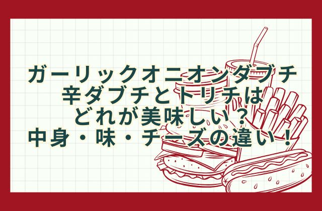 ガーリックオニオンダブチと辛ダブチとトリチはどれが美味しい？中身・味・チーズの違い！