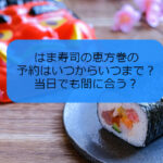 はま寿司の恵方巻の2023年の予約はいつからいつまで？当日でも間に合う？