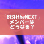 「BiSHtheNEXT」のメンバーはどうなる？皆の反応や応募条件