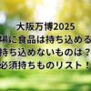 大阪万博2025の会場に食品は持ち込める？持ち込めないものは？必須持ちものリスト！最高に楽しむための準備