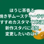 ほうじ茶香る焼き芋ムースティーラテのおすすめカスタマイズ5選！新作スタバに追加変更したいのは？